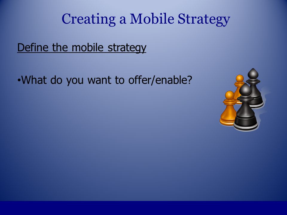 Define the mobile strategy What do you want to offer/enable Creating a Mobile Strategy