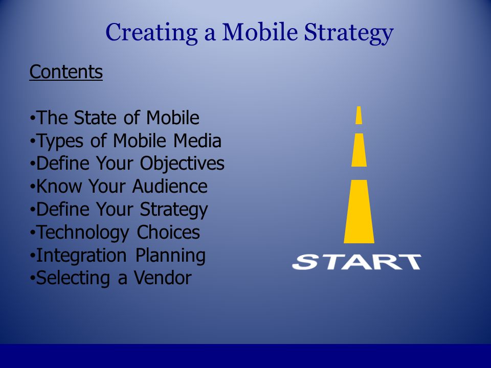 Contents The State of Mobile Types of Mobile Media Define Your Objectives Know Your Audience Define Your Strategy Technology Choices Integration Planning Selecting a Vendor Creating a Mobile Strategy