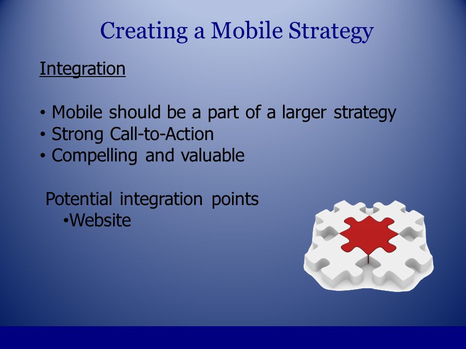 Integration Mobile should be a part of a larger strategy Strong Call-to-Action Compelling and valuable Potential integration points Website Creating a Mobile Strategy