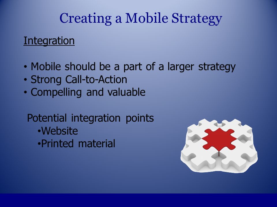 Integration Mobile should be a part of a larger strategy Strong Call-to-Action Compelling and valuable Potential integration points Website Printed material Creating a Mobile Strategy