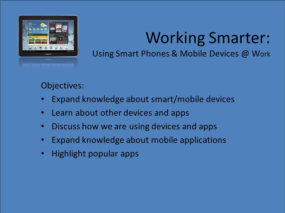 Working Smarter: Using Smart Phones & Mobile W ork Objectives: Expand knowledge about smart/mobile devices Learn about other devices and apps Discuss how we are using devices and apps Expand knowledge about mobile applications Highlight popular apps