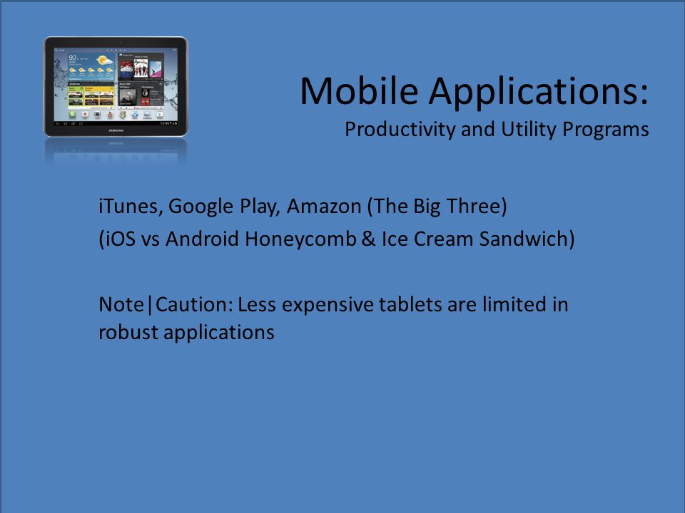 Mobile Applications: Productivity and Utility Programs iTunes, Google Play, Amazon (The Big Three) (iOS vs Android Honeycomb & Ice Cream Sandwich) Note|Caution: Less expensive tablets are limited in robust applications