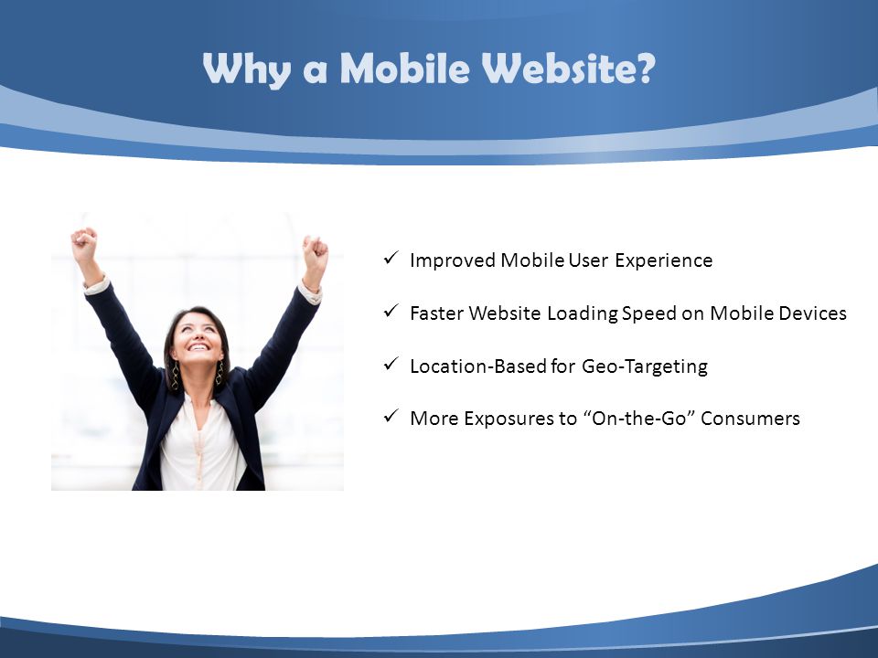 Improved Mobile User Experience Faster Website Loading Speed on Mobile Devices Location-Based for Geo-Targeting More Exposures to On-the-Go Consumers Why a Mobile Website