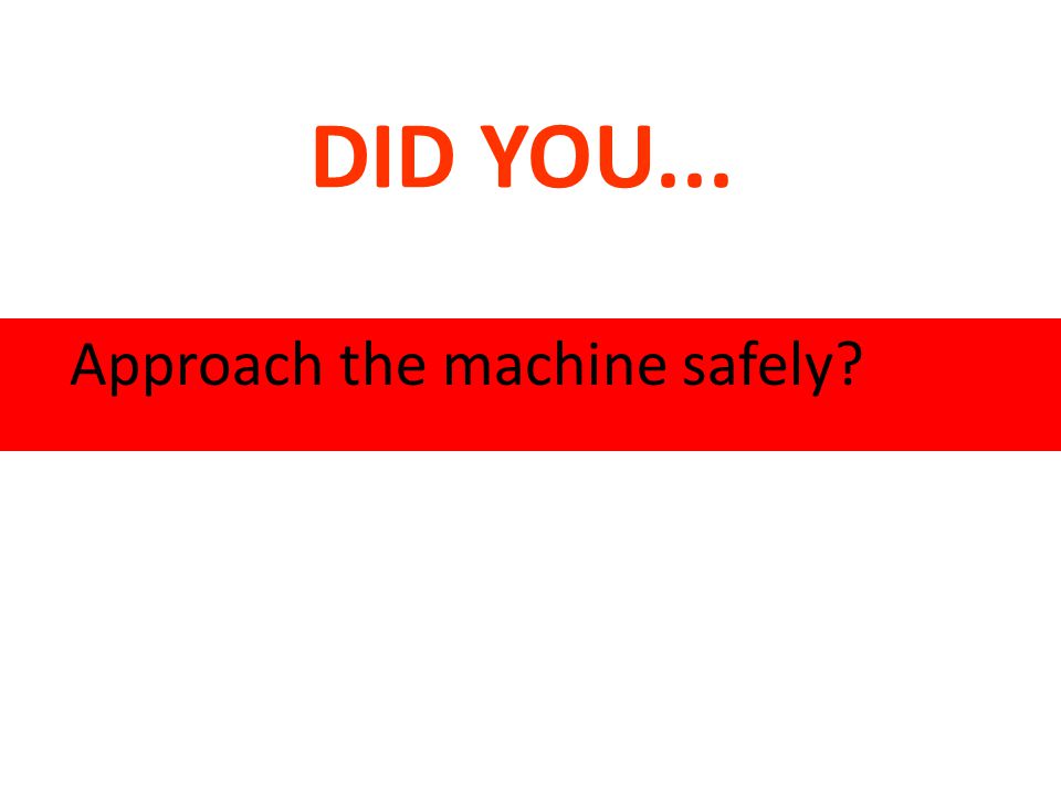DID YOU... Approach the machine safely