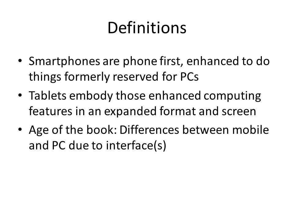 Definitions Smartphones are phone first, enhanced to do things formerly reserved for PCs Tablets embody those enhanced computing features in an expanded format and screen Age of the book: Differences between mobile and PC due to interface(s)