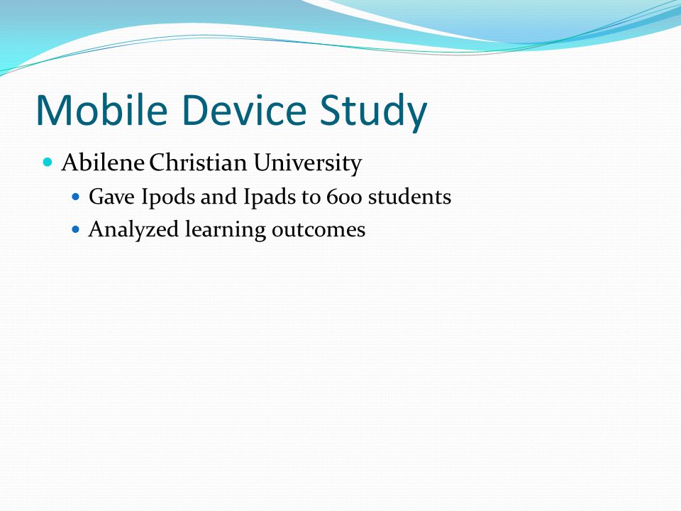 Mobile Device Study Abilene Christian University Gave Ipods and Ipads to 600 students Analyzed learning outcomes