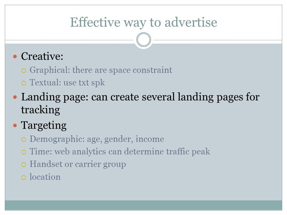 Effective way to advertise Creative: Graphical: there are space constraint Textual: use txt spk Landing page: can create several landing pages for tracking Targeting Demographic: age, gender, income Time: web analytics can determine traffic peak Handset or carrier group location