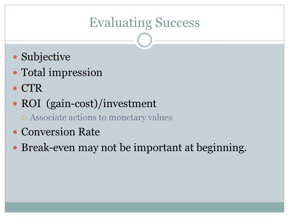 Evaluating Success Subjective Total impression CTR ROI (gain-cost)/investment Associate actions to monetary values Conversion Rate Break-even may not be important at beginning.
