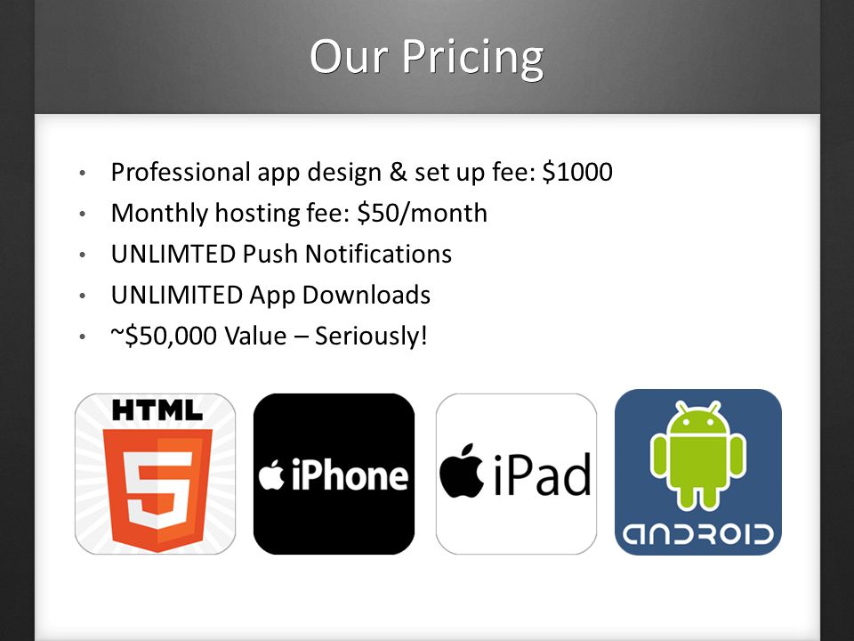 Professional app design & set up fee: $1000 Monthly hosting fee: $50/month UNLIMTED Push Notifications UNLIMITED App Downloads ~$50,000 Value – Seriously.