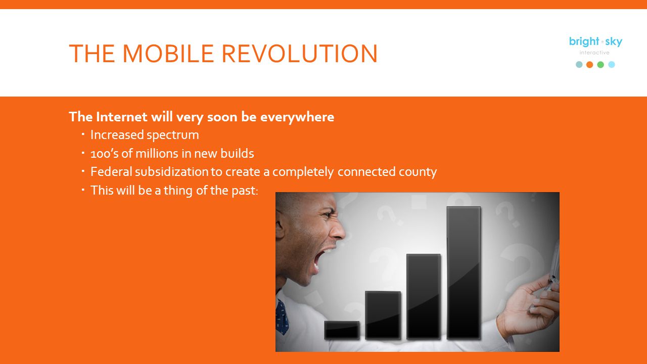 THE MOBILE REVOLUTION The Internet will very soon be everywhere Increased spectrum 100s of millions in new builds Federal subsidization to create a completely connected county This will be a thing of the past:
