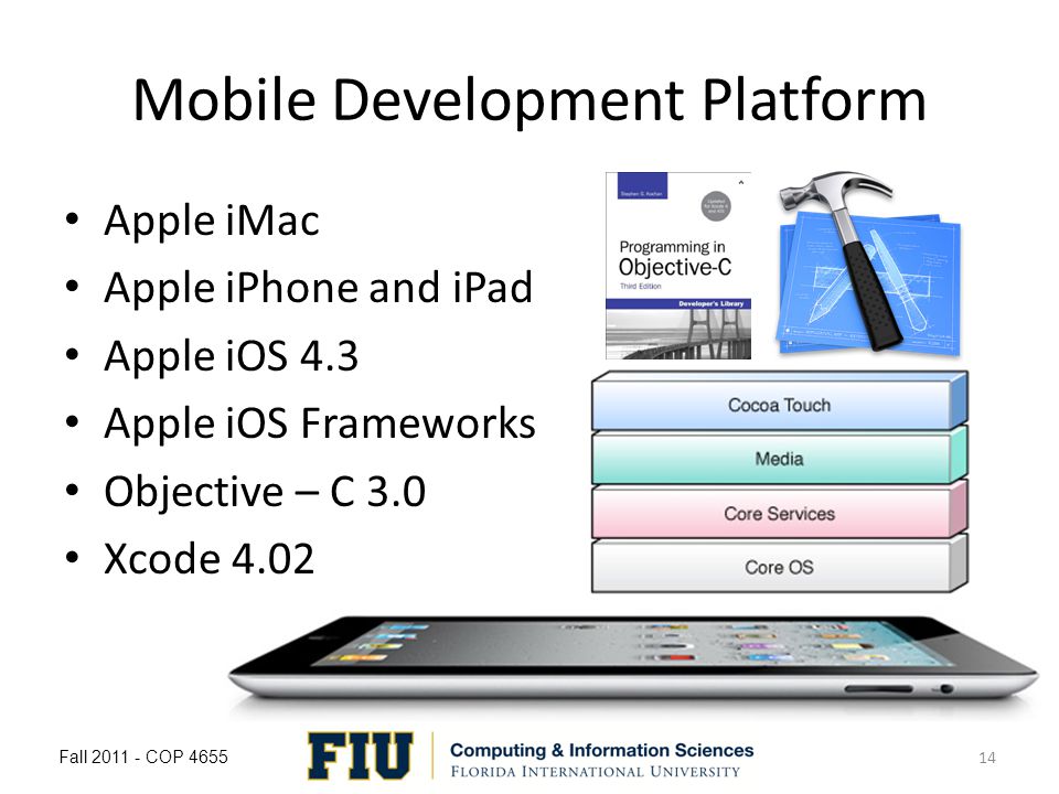 Mobile Development Platform Apple iMac Apple iPhone and iPad Apple iOS 4.3 Apple iOS Frameworks Objective – C 3.0 Xcode 4.02 Fall COP