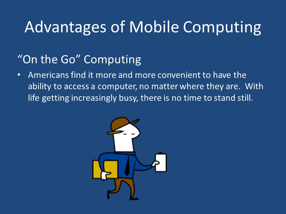 Advantages of Mobile Computing On the Go Computing Americans find it more and more convenient to have the ability to access a computer, no matter where they are.