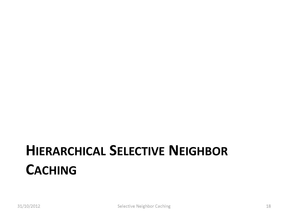 H IERARCHICAL S ELECTIVE N EIGHBOR C ACHING 31/10/2012Selective Neighbor Caching18