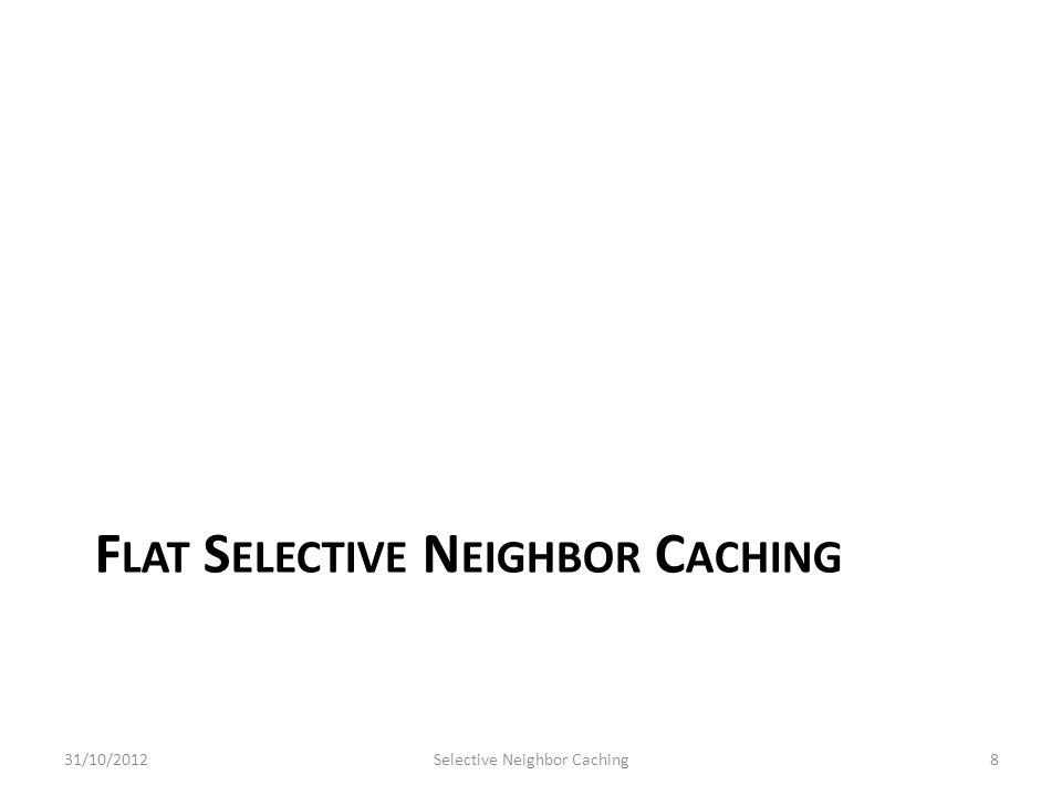 F LAT S ELECTIVE N EIGHBOR C ACHING 31/10/2012Selective Neighbor Caching8