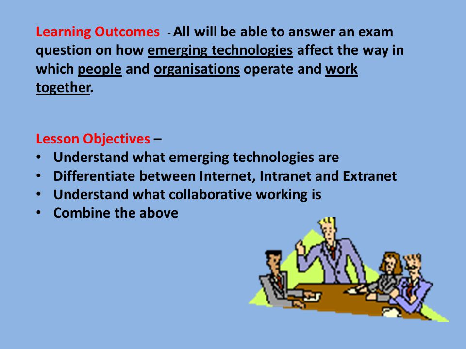 Learning Outcomes - All will be able to answer an exam question on how emerging technologies affect the way in which people and organisations operate and work together.