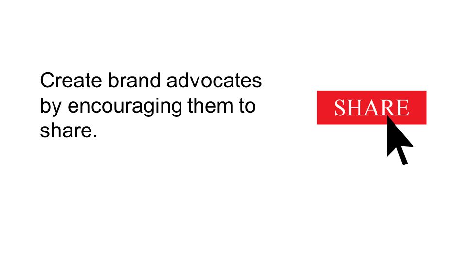 Create brand advocates by encouraging them to share.