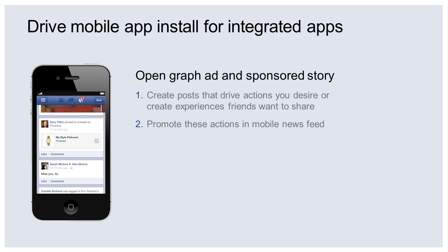 Drive mobile app install for integrated apps Open graph ad and sponsored story 1.Create posts that drive actions you desire or create experiences friends want to share 2.Promote these actions in mobile news feed