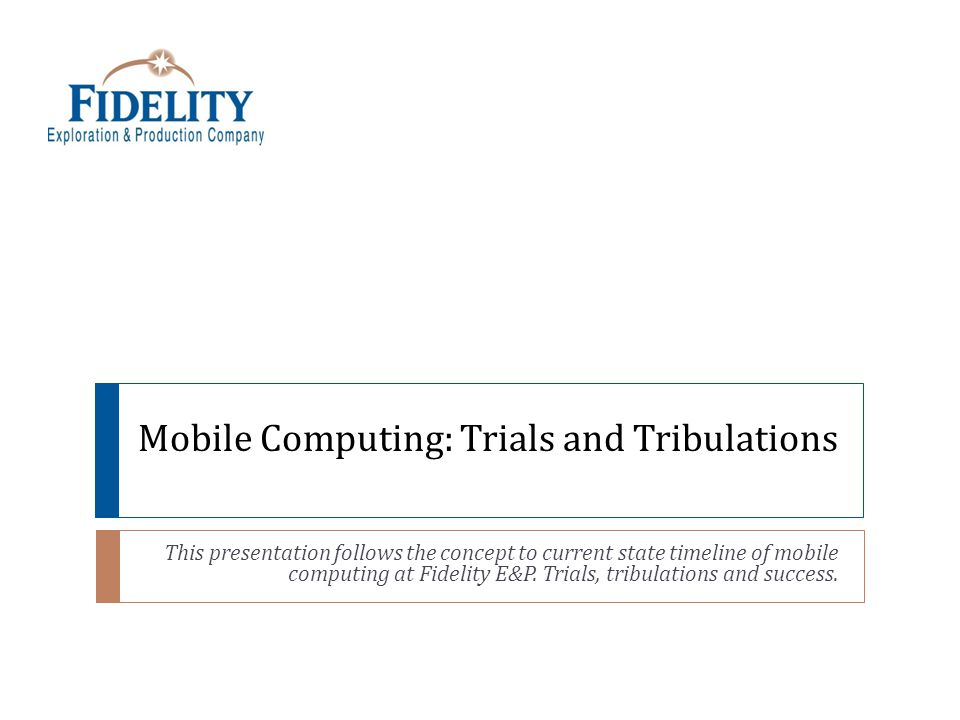 Mobile Computing: Trials and Tribulations This presentation follows the concept to current state timeline of mobile computing at Fidelity E&P.