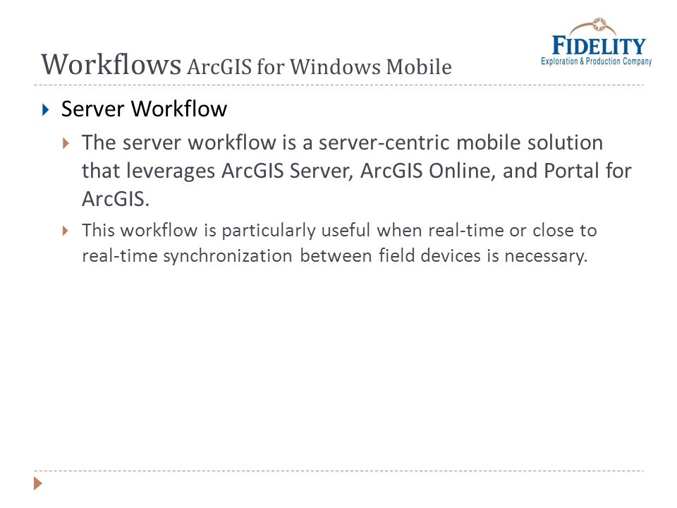 Workflows ArcGIS for Windows Mobile Server Workflow The server workflow is a server-centric mobile solution that leverages ArcGIS Server, ArcGIS Online, and Portal for ArcGIS.