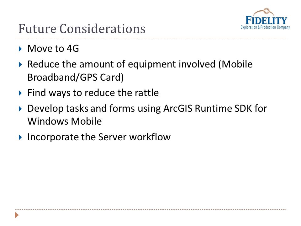 Future Considerations Move to 4G Reduce the amount of equipment involved (Mobile Broadband/GPS Card) Find ways to reduce the rattle Develop tasks and forms using ArcGIS Runtime SDK for Windows Mobile Incorporate the Server workflow