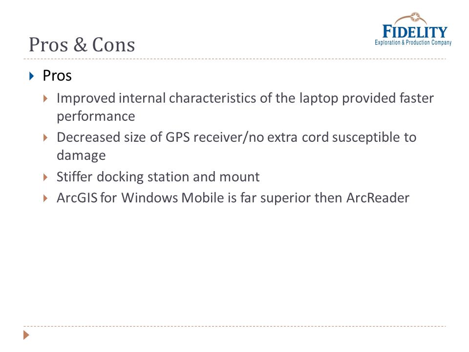 Pros & Cons Pros Improved internal characteristics of the laptop provided faster performance Decreased size of GPS receiver/no extra cord susceptible to damage Stiffer docking station and mount ArcGIS for Windows Mobile is far superior then ArcReader