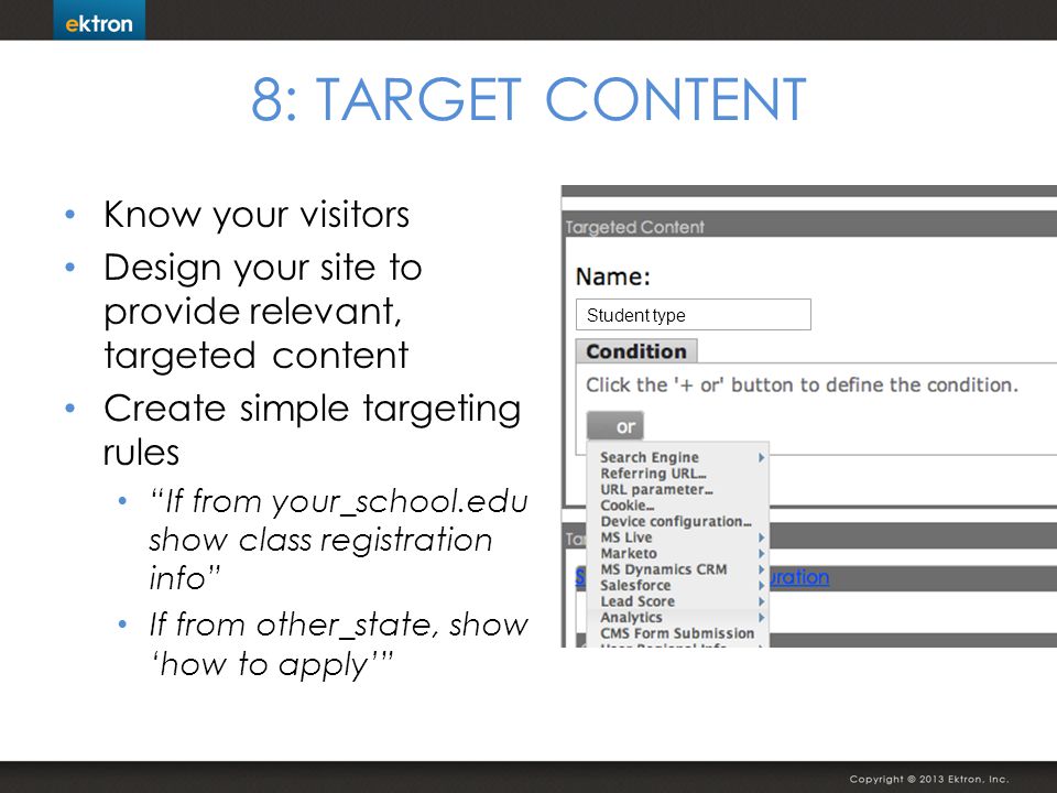 8: TARGET CONTENT Know your visitors Design your site to provide relevant, targeted content Create simple targeting rules If from your_school.edu show class registration info If from other_state, show how to apply Student type