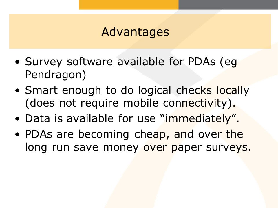 Advantages Survey software available for PDAs (eg Pendragon) Smart enough to do logical checks locally (does not require mobile connectivity).