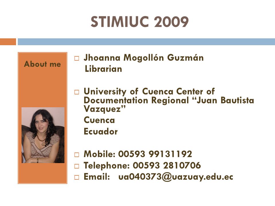 STIMIUC 2009 About me Jhoanna Mogollón Guzmán Librarian University of Cuenca Center of Documentation Regional Juan Bautista Vazquez Cuenca Ecuador Mobile: Telephone: