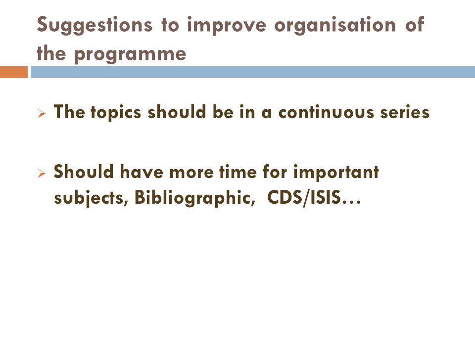Suggestions to improve organisation of the programme The topics should be in a continuous series Should have more time for important subjects, Bibliographic, CDS/ISIS…