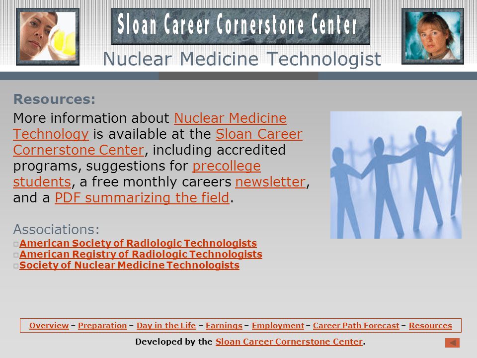 Career Path Forecast: Employment of nuclear medicine technologists is expected to increase by 16 percent from 2008 to 2018, faster than the average for all occupations.