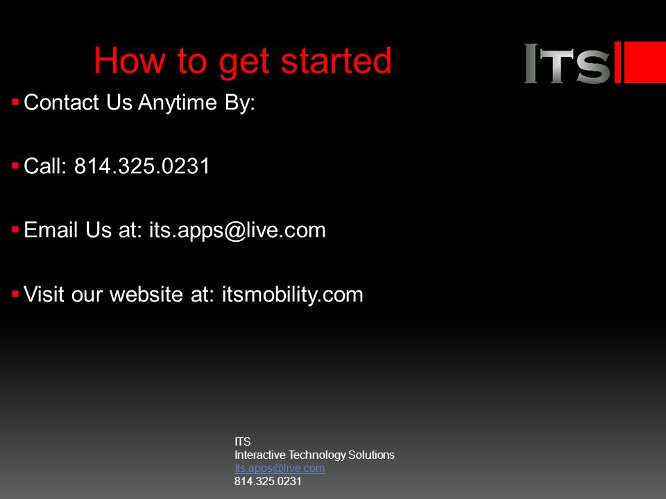 How to get started Contact Us Anytime By: Call: Us at: Visit our website at: itsmobility.com ITS Interactive Technology Solutions