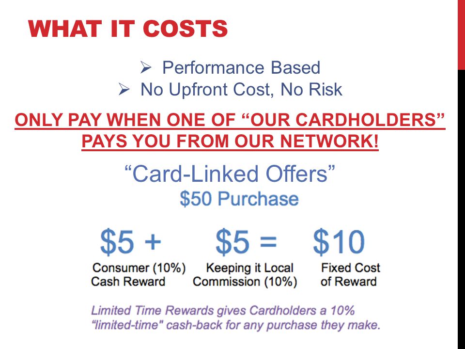 WHAT IT COSTS Performance Based No Upfront Cost, No Risk ONLY PAY WHEN ONE OF OUR CARDHOLDERS PAYS YOU FROM OUR NETWORK.