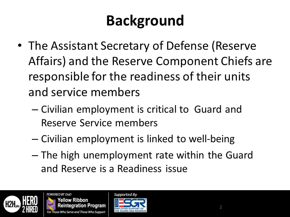 Supported By Background The Assistant Secretary of Defense (Reserve Affairs) and the Reserve Component Chiefs are responsible for the readiness of their units and service members – Civilian employment is critical to Guard and Reserve Service members – Civilian employment is linked to well-being – The high unemployment rate within the Guard and Reserve is a Readiness issue 2