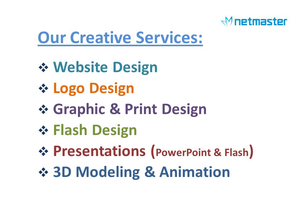 Our Creative Services: Website Design Logo Design Graphic & Print Design Flash Design Presentations ( PowerPoint & Flash ) 3D Modeling & Animation