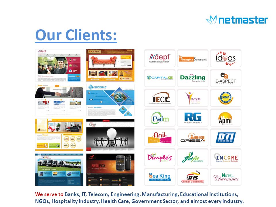 Our Clients: We serve to Banks, IT, Telecom, Engineering, Manufacturing, Educational Institutions, NGOs, Hospitality Industry, Health Care, Government Sector, and almost every industry.