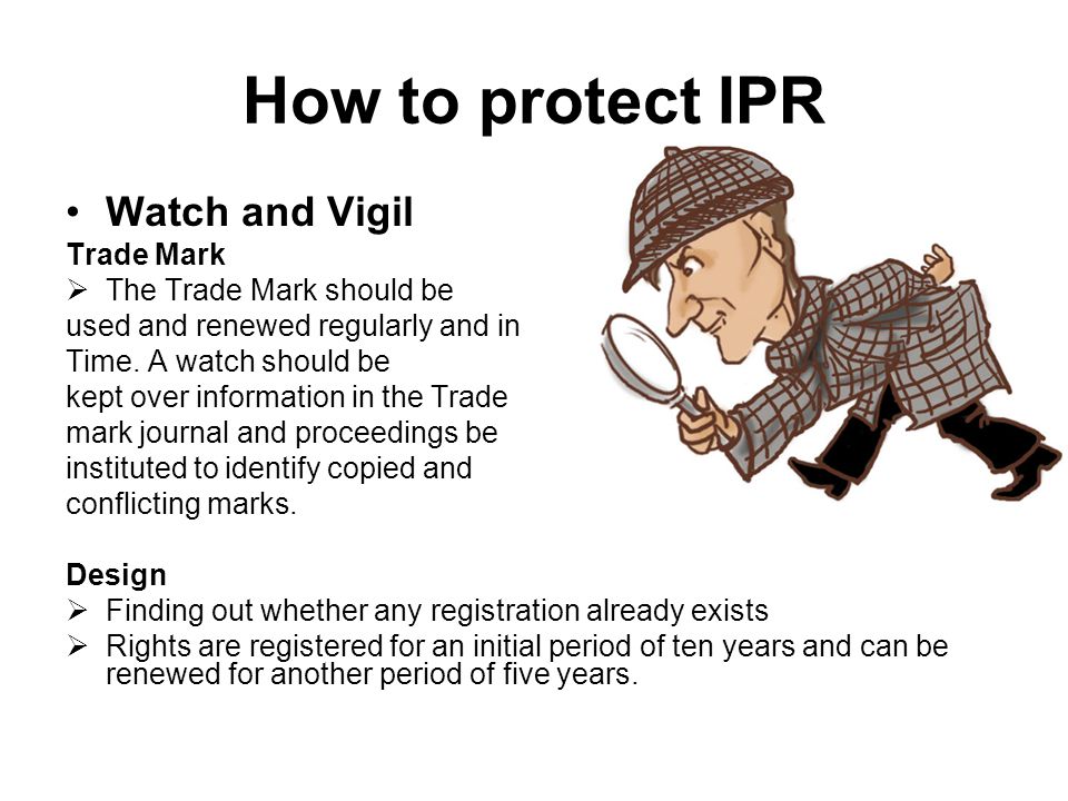 How to protect IPR Watch and Vigil Trade Mark The Trade Mark should be used and renewed regularly and in Time.