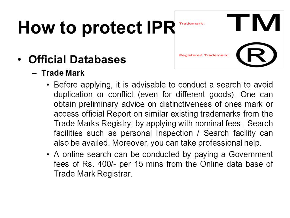 How to protect IPR Official Databases –Trade Mark Before applying, it is advisable to conduct a search to avoid duplication or conflict (even for different goods).