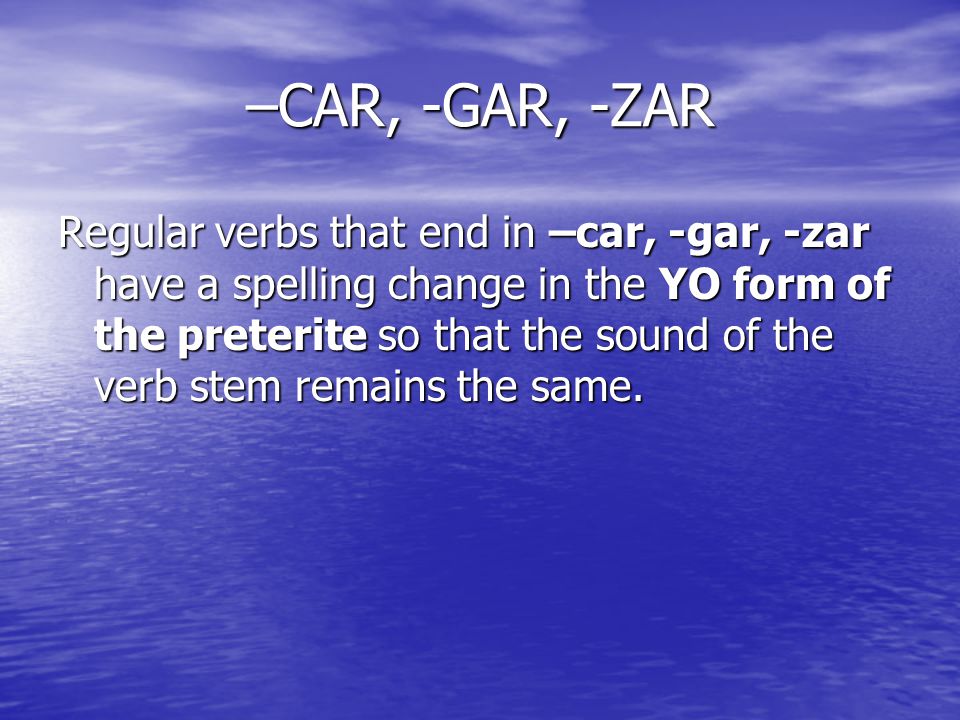 –CAR, -GAR, -ZAR Regular verbs that end in –car, -gar, -zar have a spelling change in the YO form of the preterite so that the sound of the verb stem remains the same.