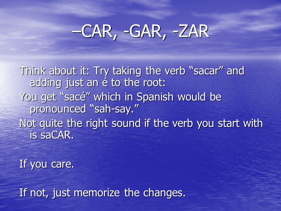 –CAR, -GAR, -ZAR Think about it: Try taking the verb sacar and adding just an é to the root: You get sacé which in Spanish would be pronounced sah-say.