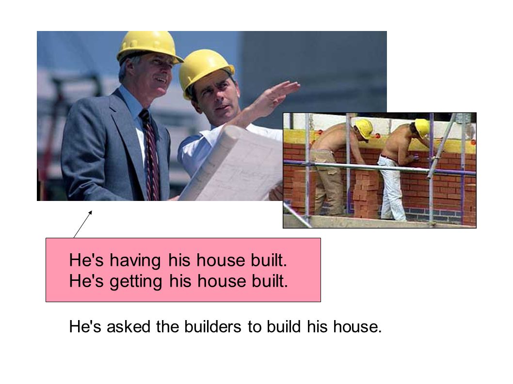He s having his house built. He s getting his house built.
