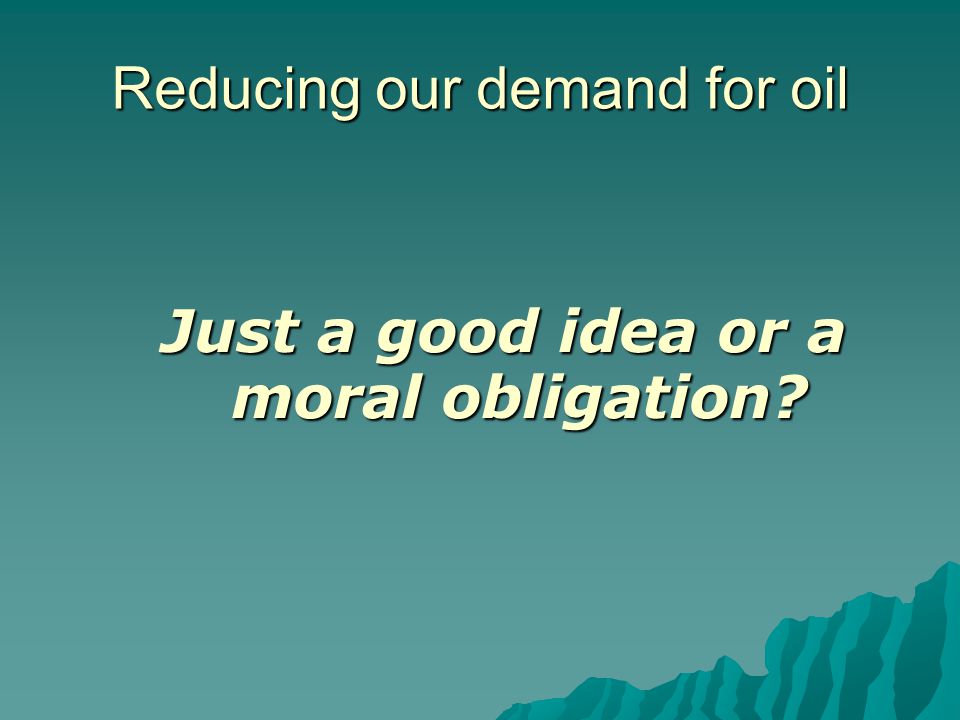 Reducing our demand for oil Just a good idea or a moral obligation