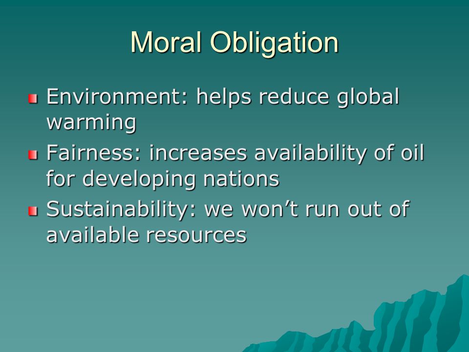 Moral Obligation Environment: helps reduce global warming Fairness: increases availability of oil for developing nations Sustainability: we wont run out of available resources