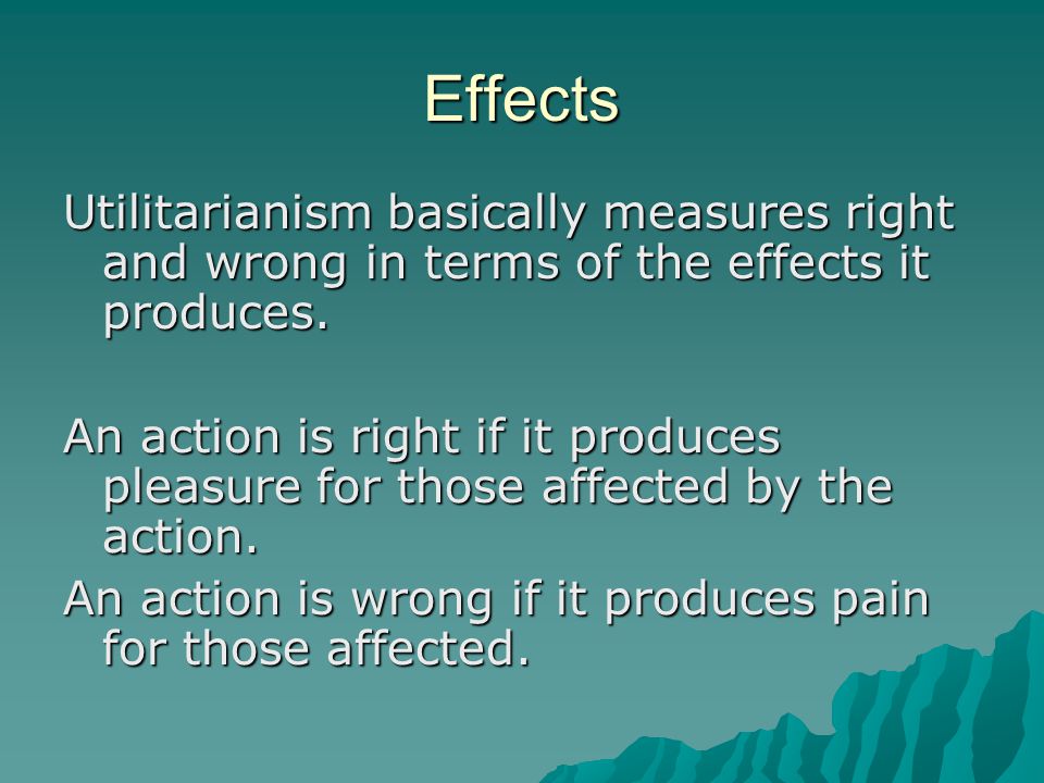 Effects Utilitarianism basically measures right and wrong in terms of the effects it produces.