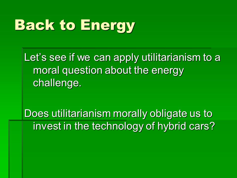 Back to Energy Lets see if we can apply utilitarianism to a moral question about the energy challenge.