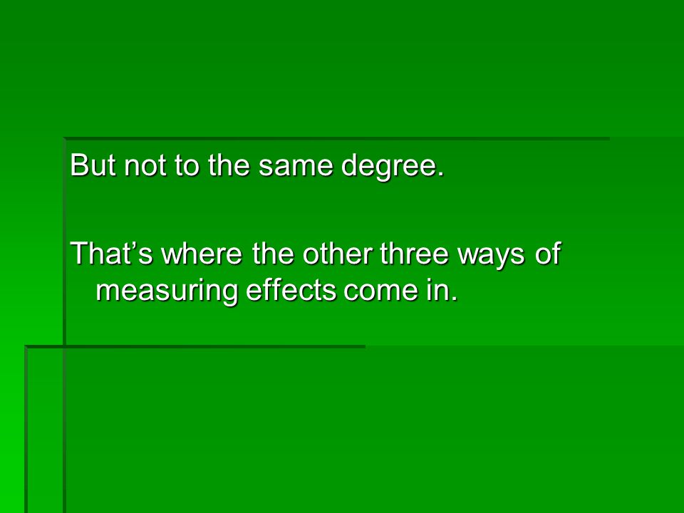 But not to the same degree. Thats where the other three ways of measuring effects come in.