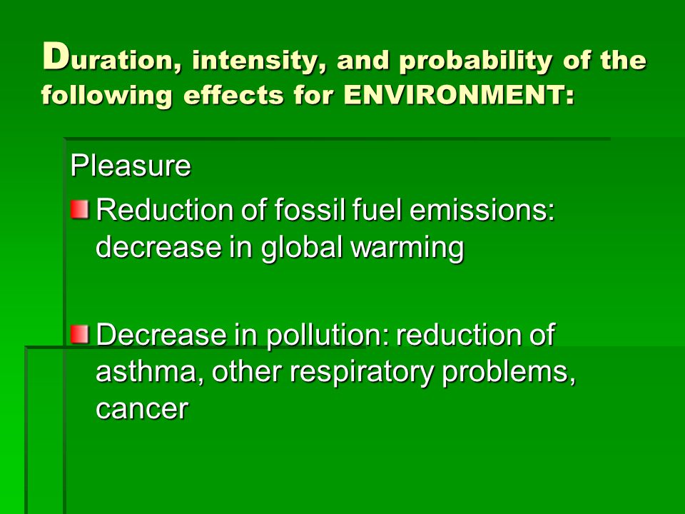 D uration, intensity, and probability of the following effects for ENVIRONMENT: Pleasure Reduction of fossil fuel emissions: decrease in global warming Decrease in pollution: reduction of asthma, other respiratory problems, cancer