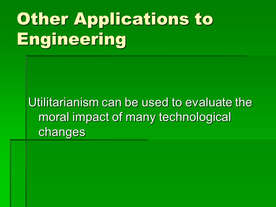 Other Applications to Engineering Utilitarianism can be used to evaluate the moral impact of many technological changes