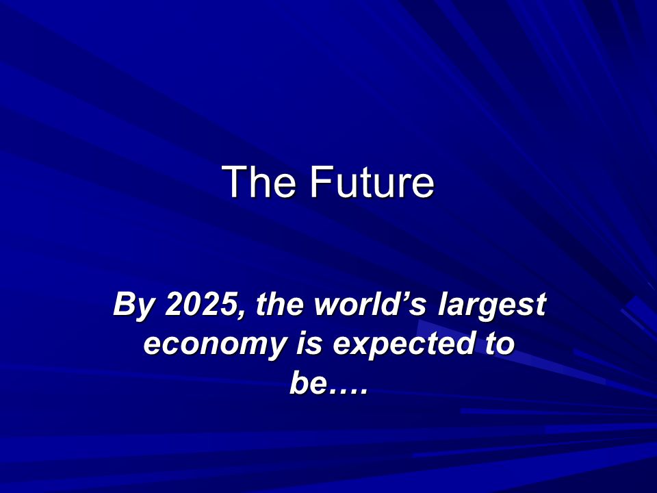 The Future By 2025, the worlds largest economy is expected to be….