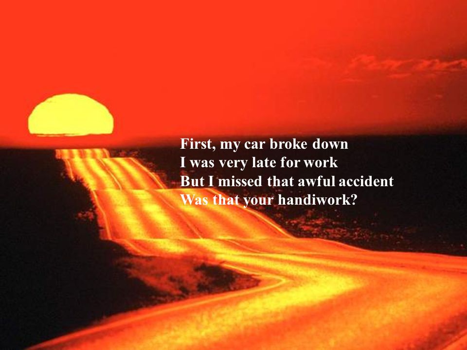 First, my car broke down I was very late for work But I missed that awful accident Was that your handiwork