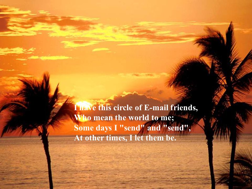 I have this circle of  friends, Who mean the world to me; Some days I send and send , At other times, I let them be.